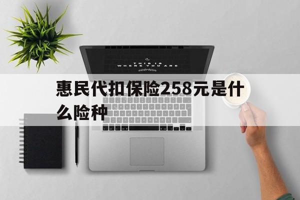 瓦房店最新惠民代扣保险258元是什么险种方法分析(最方便真实的瓦房店惠民保险是什么保险149元方法)
